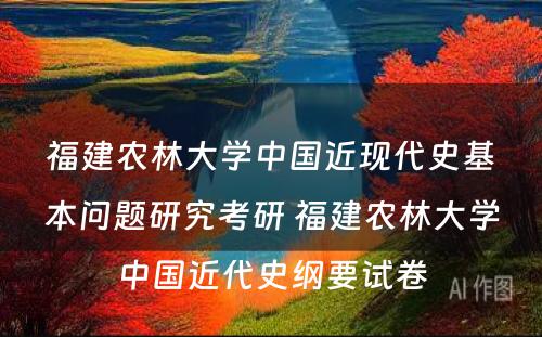 福建农林大学中国近现代史基本问题研究考研 福建农林大学中国近代史纲要试卷