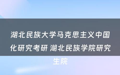 湖北民族大学马克思主义中国化研究考研 湖北民族学院研究生院