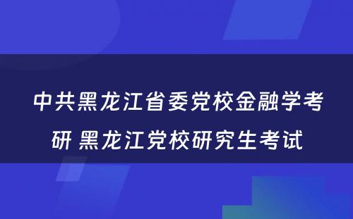 中共黑龙江省委党校金融学考研 黑龙江党校研究生考试