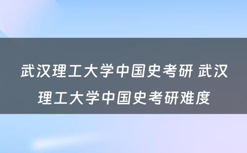 武汉理工大学中国史考研 武汉理工大学中国史考研难度