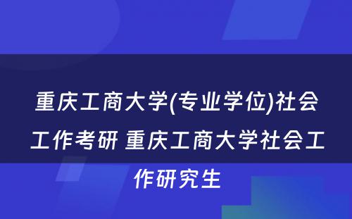 重庆工商大学(专业学位)社会工作考研 重庆工商大学社会工作研究生