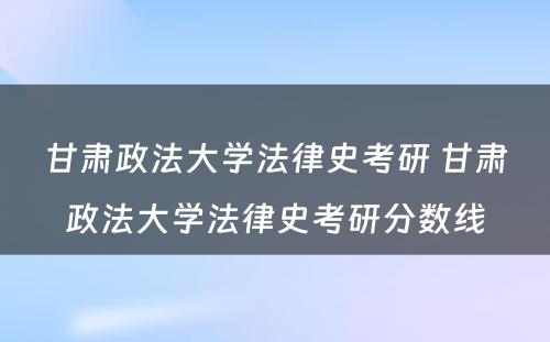 甘肃政法大学法律史考研 甘肃政法大学法律史考研分数线