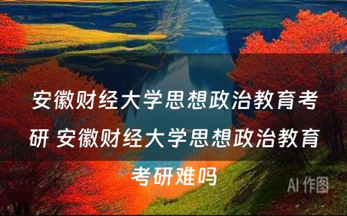 安徽财经大学思想政治教育考研 安徽财经大学思想政治教育考研难吗