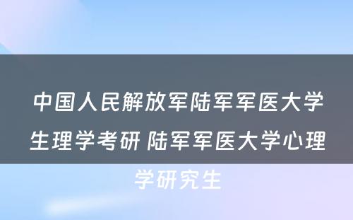 中国人民解放军陆军军医大学生理学考研 陆军军医大学心理学研究生