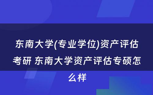 东南大学(专业学位)资产评估考研 东南大学资产评估专硕怎么样