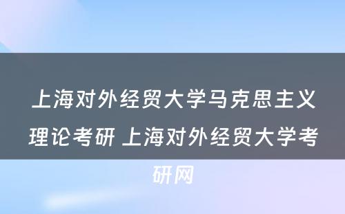 上海对外经贸大学马克思主义理论考研 上海对外经贸大学考研网