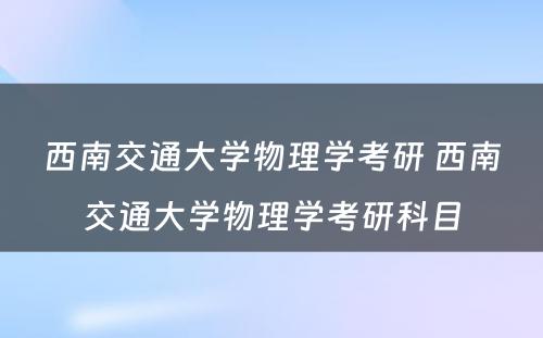 西南交通大学物理学考研 西南交通大学物理学考研科目