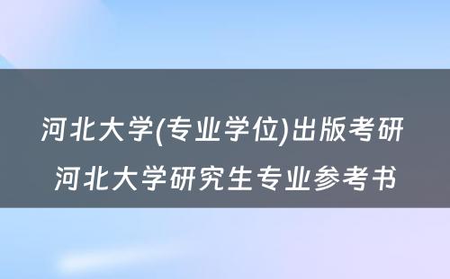 河北大学(专业学位)出版考研 河北大学研究生专业参考书