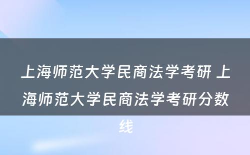 上海师范大学民商法学考研 上海师范大学民商法学考研分数线