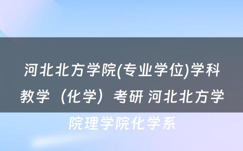 河北北方学院(专业学位)学科教学（化学）考研 河北北方学院理学院化学系