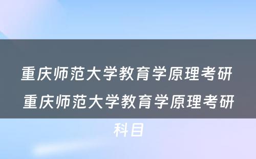 重庆师范大学教育学原理考研 重庆师范大学教育学原理考研科目