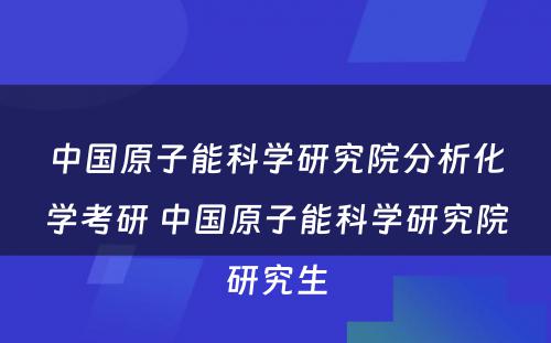 中国原子能科学研究院分析化学考研 中国原子能科学研究院研究生