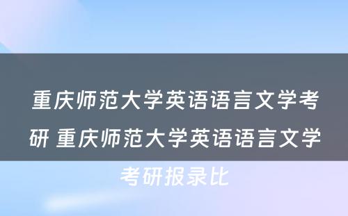 重庆师范大学英语语言文学考研 重庆师范大学英语语言文学考研报录比