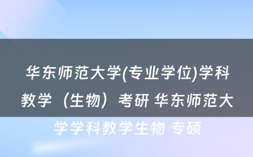 华东师范大学(专业学位)学科教学（生物）考研 华东师范大学学科教学生物 专硕