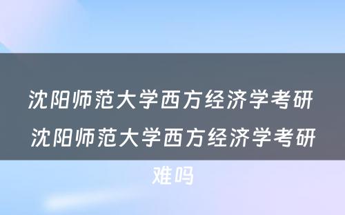 沈阳师范大学西方经济学考研 沈阳师范大学西方经济学考研难吗