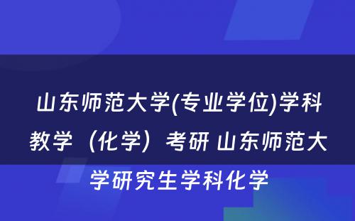 山东师范大学(专业学位)学科教学（化学）考研 山东师范大学研究生学科化学