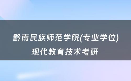 黔南民族师范学院(专业学位)现代教育技术考研 