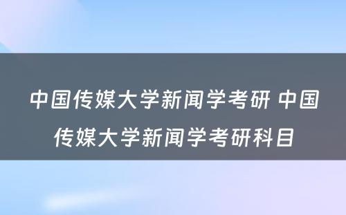 中国传媒大学新闻学考研 中国传媒大学新闻学考研科目