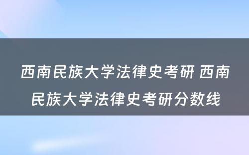 西南民族大学法律史考研 西南民族大学法律史考研分数线