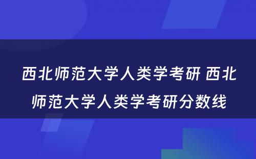 西北师范大学人类学考研 西北师范大学人类学考研分数线