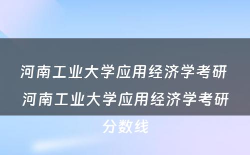 河南工业大学应用经济学考研 河南工业大学应用经济学考研分数线