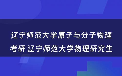 辽宁师范大学原子与分子物理考研 辽宁师范大学物理研究生