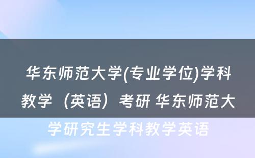 华东师范大学(专业学位)学科教学（英语）考研 华东师范大学研究生学科教学英语