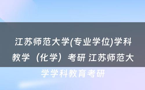 江苏师范大学(专业学位)学科教学（化学）考研 江苏师范大学学科教育考研