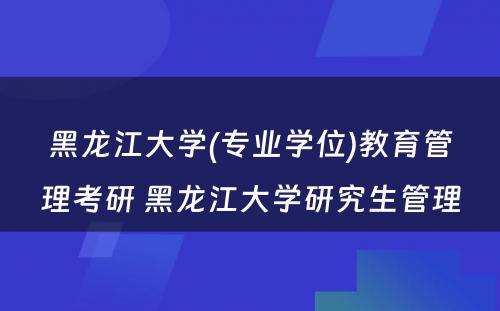 黑龙江大学(专业学位)教育管理考研 黑龙江大学研究生管理