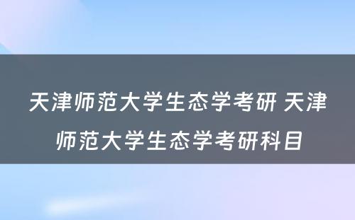 天津师范大学生态学考研 天津师范大学生态学考研科目