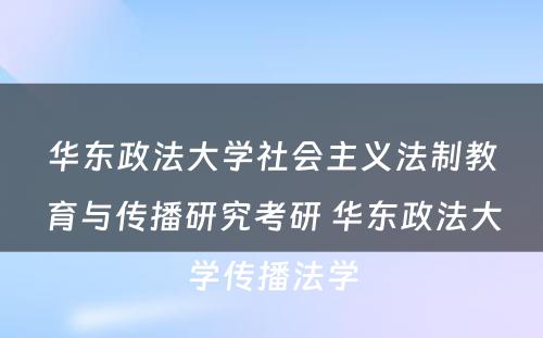 华东政法大学社会主义法制教育与传播研究考研 华东政法大学传播法学