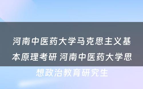 河南中医药大学马克思主义基本原理考研 河南中医药大学思想政治教育研究生