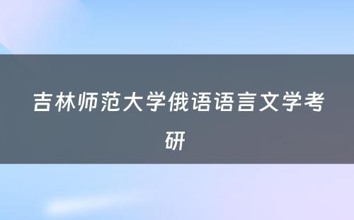 吉林师范大学俄语语言文学考研 