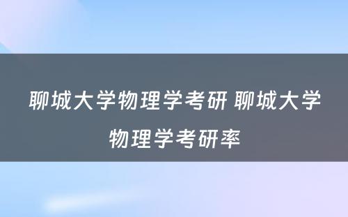 聊城大学物理学考研 聊城大学物理学考研率