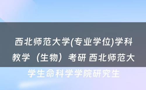 西北师范大学(专业学位)学科教学（生物）考研 西北师范大学生命科学学院研究生