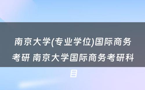 南京大学(专业学位)国际商务考研 南京大学国际商务考研科目