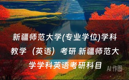 新疆师范大学(专业学位)学科教学（英语）考研 新疆师范大学学科英语考研科目