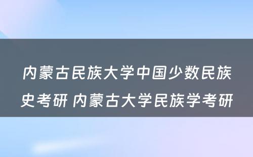 内蒙古民族大学中国少数民族史考研 内蒙古大学民族学考研