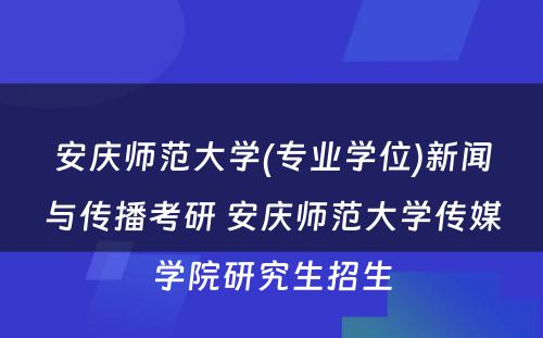 安庆师范大学(专业学位)新闻与传播考研 安庆师范大学传媒学院研究生招生