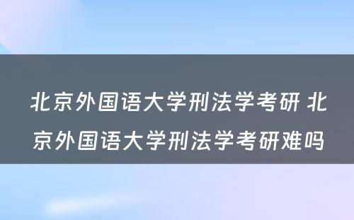 北京外国语大学刑法学考研 北京外国语大学刑法学考研难吗