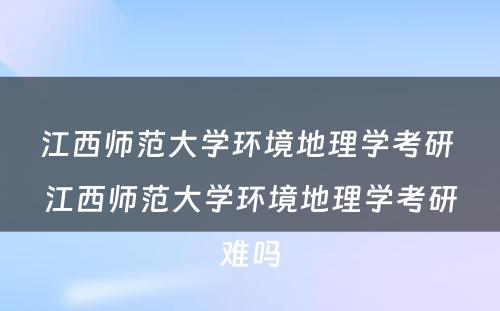 江西师范大学环境地理学考研 江西师范大学环境地理学考研难吗