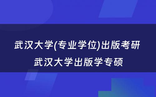 武汉大学(专业学位)出版考研 武汉大学出版学专硕