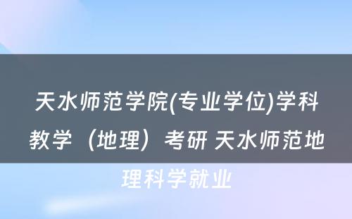 天水师范学院(专业学位)学科教学（地理）考研 天水师范地理科学就业