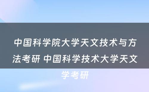 中国科学院大学天文技术与方法考研 中国科学技术大学天文学考研