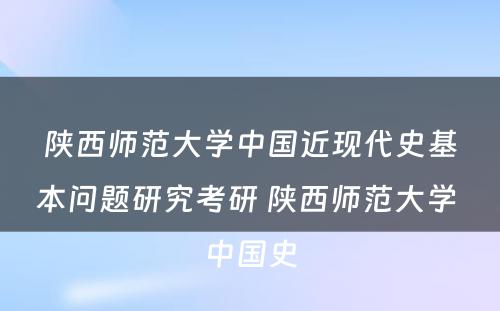 陕西师范大学中国近现代史基本问题研究考研 陕西师范大学 中国史