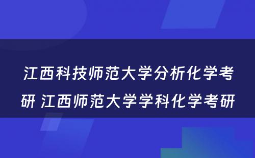 江西科技师范大学分析化学考研 江西师范大学学科化学考研