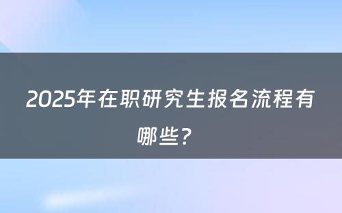 2025年在职研究生报名流程有哪些？ 