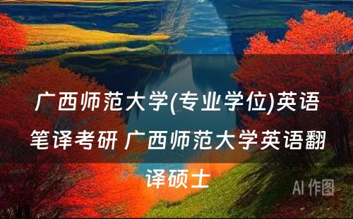 广西师范大学(专业学位)英语笔译考研 广西师范大学英语翻译硕士