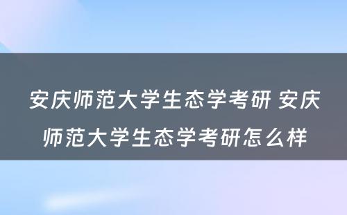 安庆师范大学生态学考研 安庆师范大学生态学考研怎么样