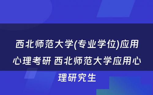 西北师范大学(专业学位)应用心理考研 西北师范大学应用心理研究生